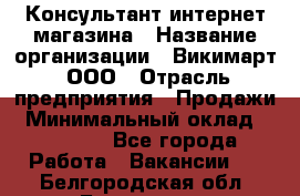 Консультант интернет магазина › Название организации ­ Викимарт, ООО › Отрасль предприятия ­ Продажи › Минимальный оклад ­ 15 000 - Все города Работа » Вакансии   . Белгородская обл.,Белгород г.